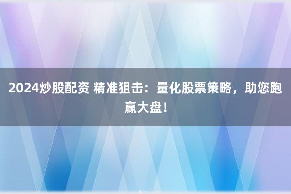 2024炒股配资 精准狙击：量化股票策略，助您跑赢大盘！
