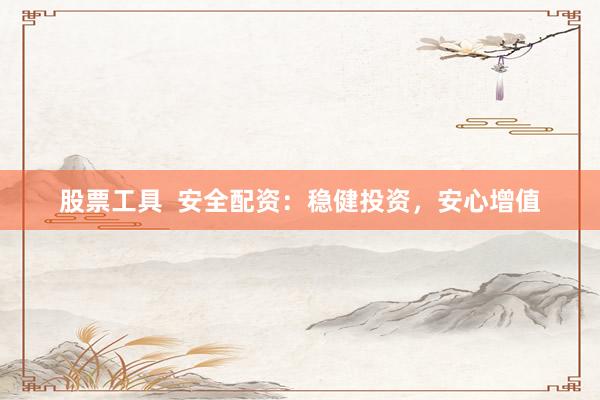 股票工具  安全配资：稳健投资，安心增值