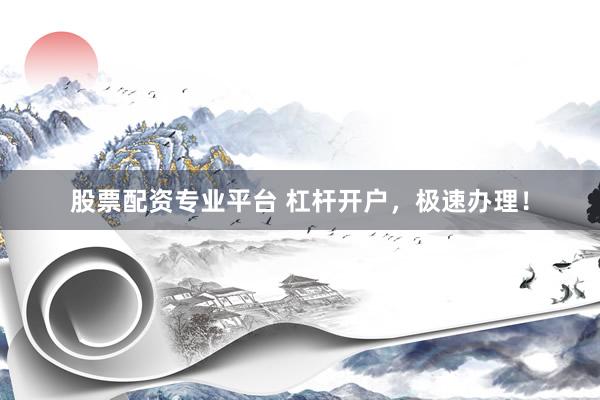 股票配资专业平台 杠杆开户，极速办理！