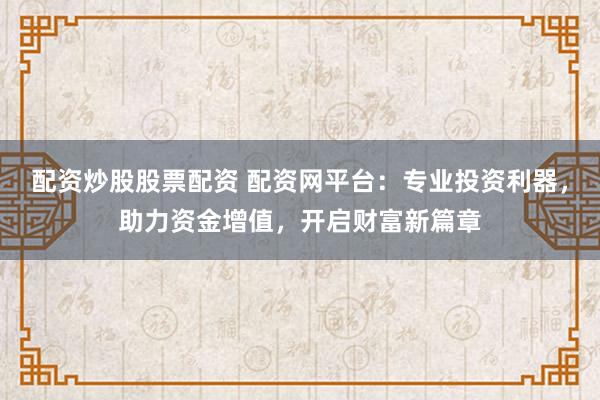 配资炒股股票配资 配资网平台：专业投资利器，助力资金增值，开启财富新篇章