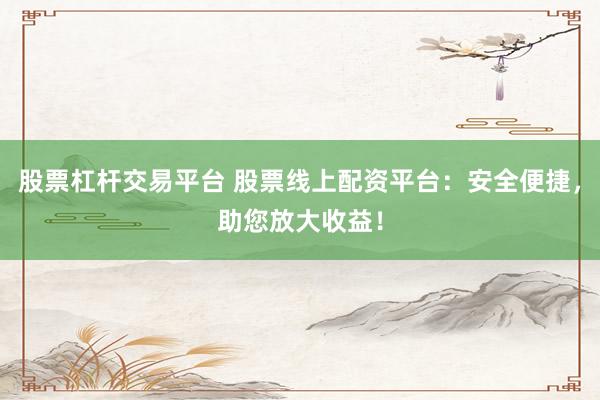 股票杠杆交易平台 股票线上配资平台：安全便捷，助您放大收益！
