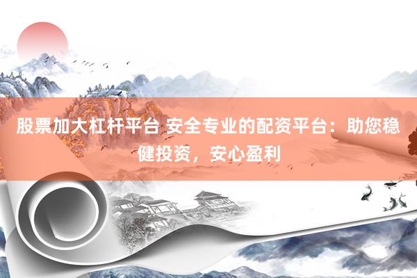 股票加大杠杆平台 安全专业的配资平台：助您稳健投资，安心盈利