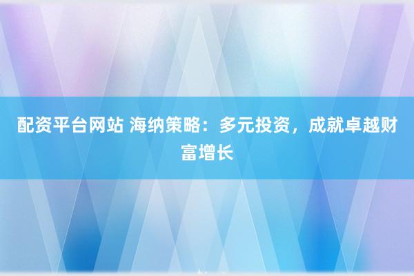 配资平台网站 海纳策略：多元投资，成就卓越财富增长