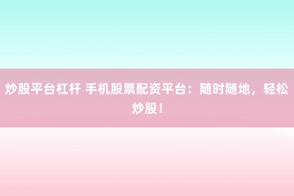 炒股平台杠杆 手机股票配资平台：随时随地，轻松炒股！