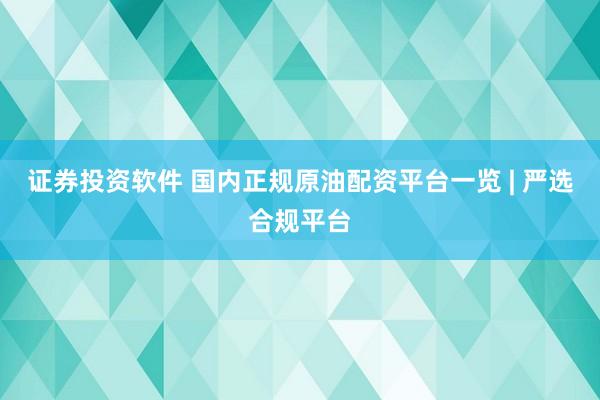 证券投资软件 国内正规原油配资平台一览 | 严选合规平台