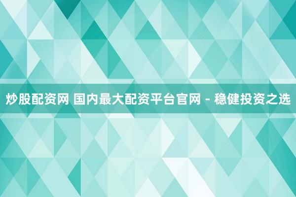 炒股配资网 国内最大配资平台官网 - 稳健投资之选