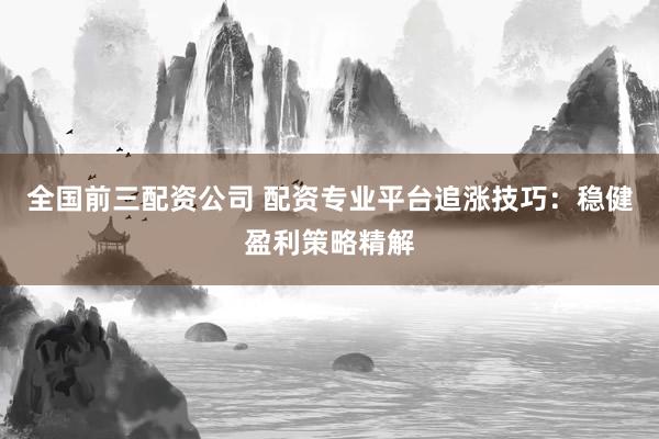 全国前三配资公司 配资专业平台追涨技巧：稳健盈利策略精解