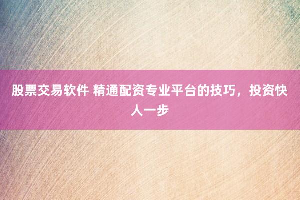 股票交易软件 精通配资专业平台的技巧，投资快人一步