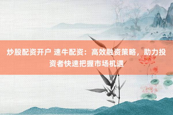 炒股配资开户 速牛配资：高效融资策略，助力投资者快速把握市场机遇