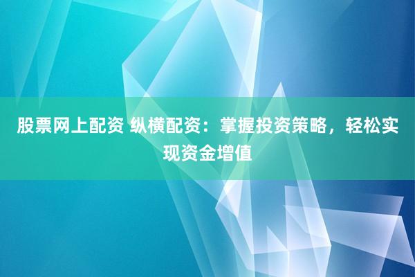 股票网上配资 纵横配资：掌握投资策略，轻松实现资金增值