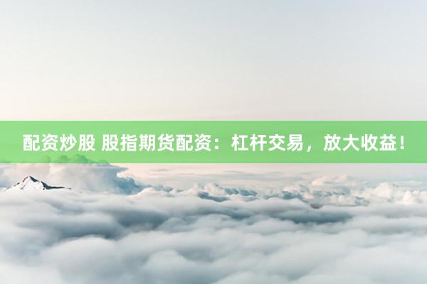 配资炒股 股指期货配资：杠杆交易，放大收益！