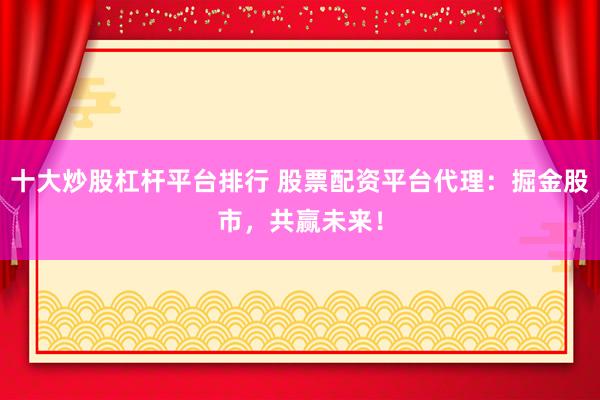 十大炒股杠杆平台排行 股票配资平台代理：掘金股市，共赢未来！