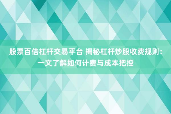 股票百倍杠杆交易平台 揭秘杠杆炒股收费规则：一文了解如何计费与成本把控