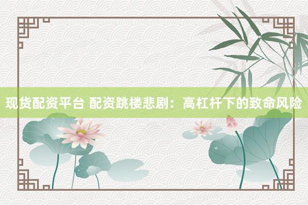 现货配资平台 配资跳楼悲剧：高杠杆下的致命风险