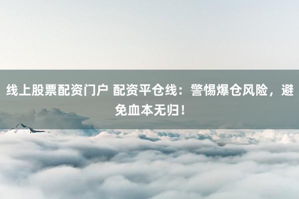 线上股票配资门户 配资平仓线：警惕爆仓风险，避免血本无归！