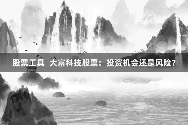 股票工具  大富科技股票：投资机会还是风险？
