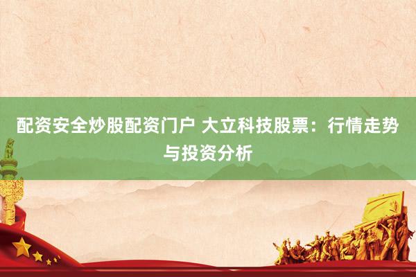 配资安全炒股配资门户 大立科技股票：行情走势与投资分析