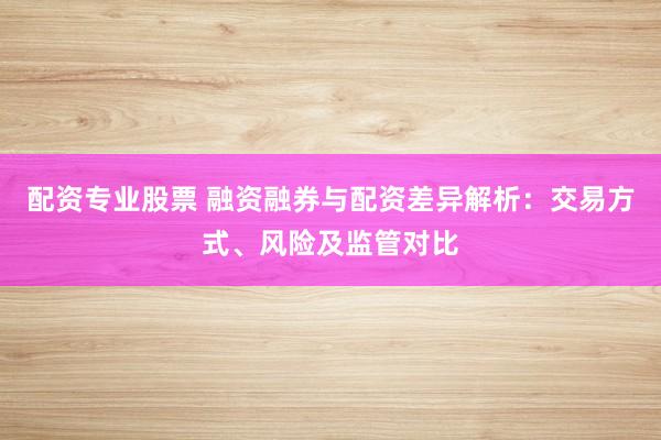 配资专业股票 融资融券与配资差异解析:交易方式、风险及监管对比