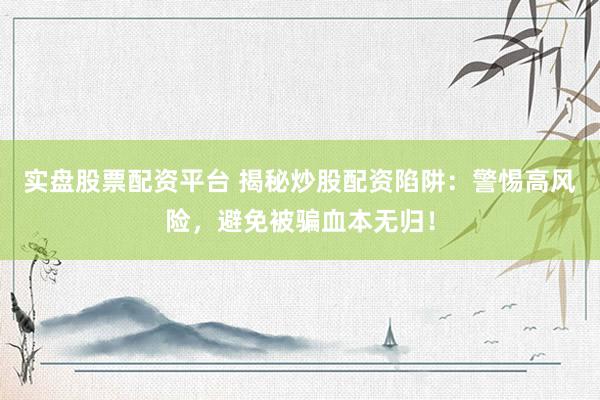 实盘股票配资平台 揭秘炒股配资陷阱：警惕高风险，避免被骗血本无归！