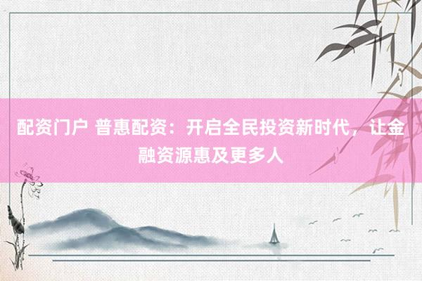 配资门户 普惠配资:开启全民投资新时代,让金融资源惠及更多人